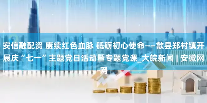 安信融配资 赓续红色血脉 砥砺初心使命——歙县郑村镇开展庆“七一”主题党日活动暨专题党课_大皖新闻 | 安徽网