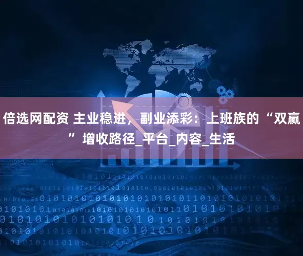 倍选网配资 主业稳进，副业添彩：上班族的 “双赢” 增收路径_平台_内容_生活