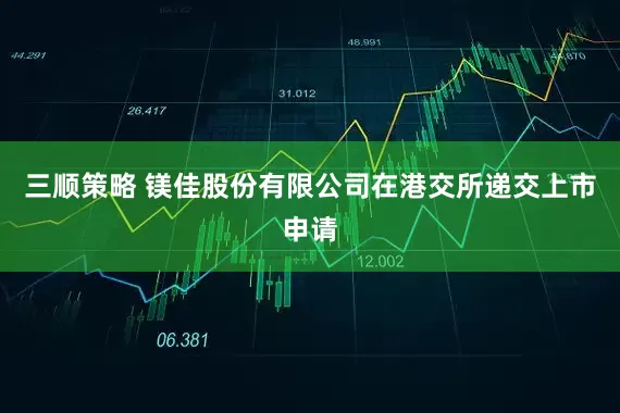 三顺策略 镁佳股份有限公司在港交所递交上市申请