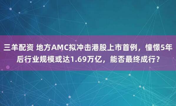 三羊配资 地方AMC拟冲击港股上市首例，憧憬5年后行业规模或达1.69万亿，能否最终成行？