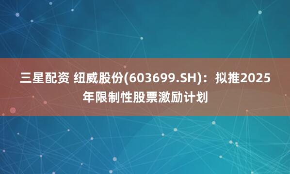 三星配资 纽威股份(603699.SH)：拟推2025年限制性股票激励计划