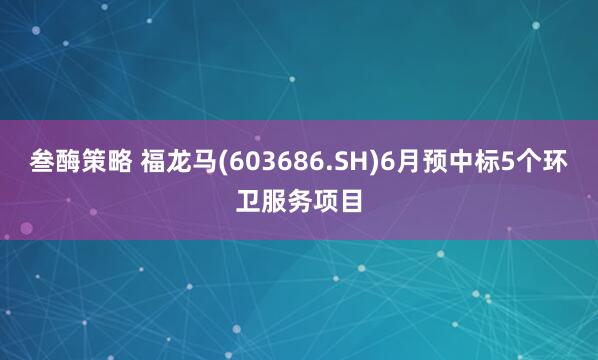 叁酶策略 福龙马(603686.SH)6月预中标5个环卫服务项目