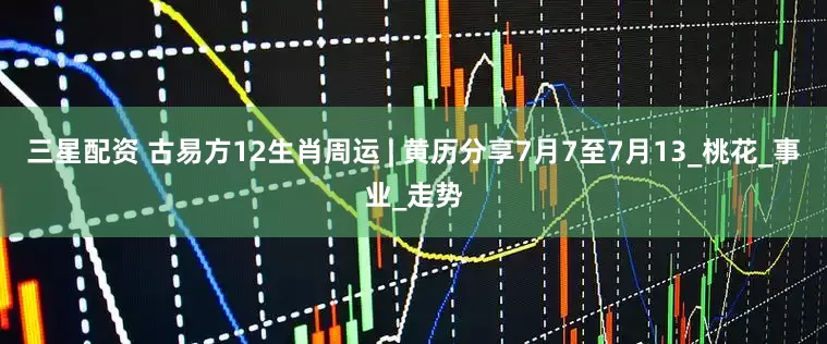 三星配资 古易方12生肖周运 | 黄历分享7月7至7月13_桃花_事业_走势