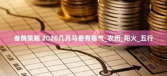 叁酶策略 2026几月马最有福气_农历_阳火_五行