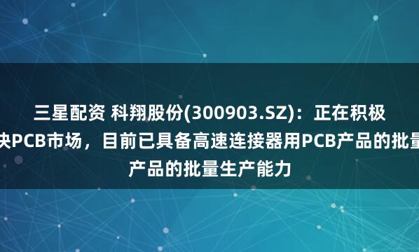 三星配资 科翔股份(300903.SZ)：正在积极拓展光模块PCB市场，目前已具备高速连接器用PCB产品的批量生产能力