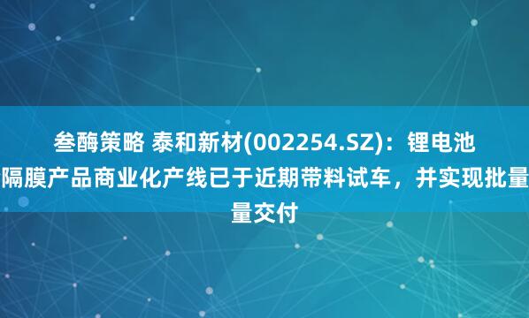 叁酶策略 泰和新材(002254.SZ)：锂电池芳纶隔膜产品商业化产线已于近期带料试车，并实现批量交付