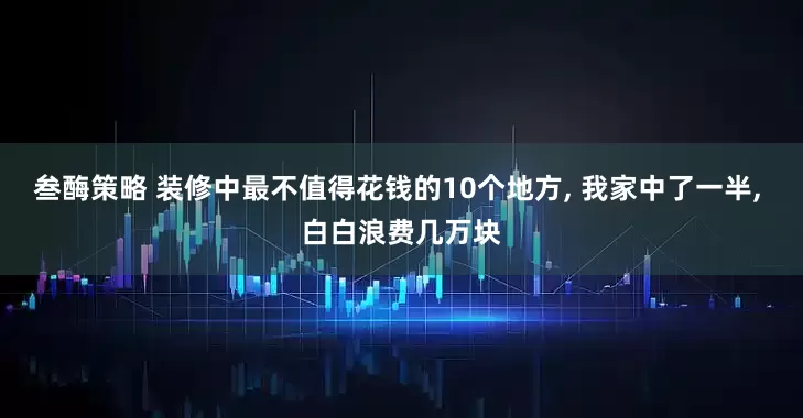 叁酶策略 装修中最不值得花钱的10个地方, 我家中了一半, 白白浪费几万块