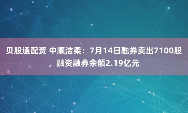 贝股通配资 中顺洁柔：7月14日融券卖出7100股，融资融券余额2.19亿元