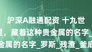 沪深A融通配资 十九世纪的矿灰里，藏着这种贵金属的名字_罗斯_残渣_釜底