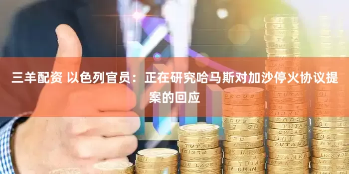 三羊配资 以色列官员：正在研究哈马斯对加沙停火协议提案的回应