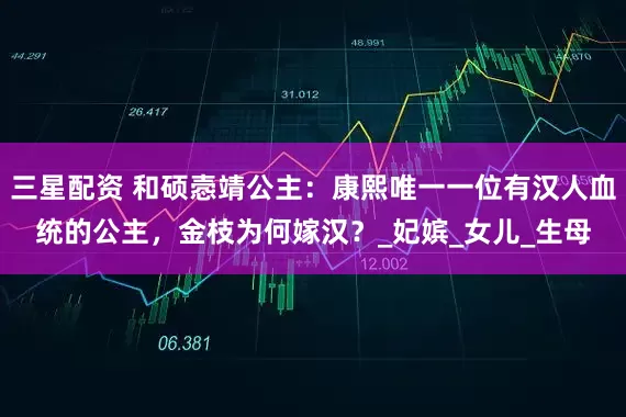 三星配资 和硕悫靖公主：康熙唯一一位有汉人血统的公主，金枝为何嫁汉？_妃嫔_女儿_生母