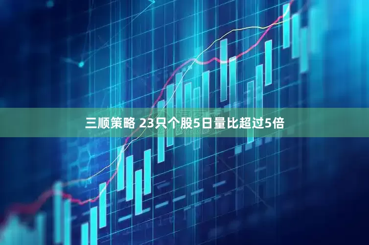 三顺策略 23只个股5日量比超过5倍
