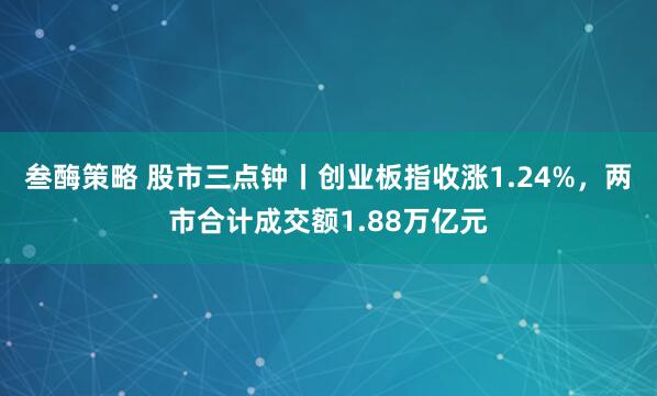 叁酶策略 股市三点钟丨创业板指收涨1.24%，两市合计成交额1.88万亿元