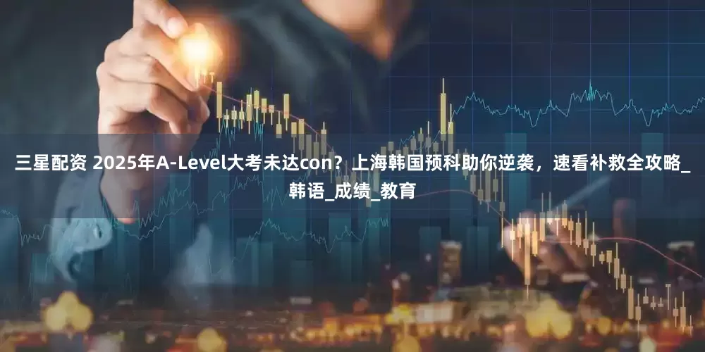 三星配资 2025年A-Level大考未达con？上海韩国预科助你逆袭，速看补救全攻略_韩语_成绩_教育