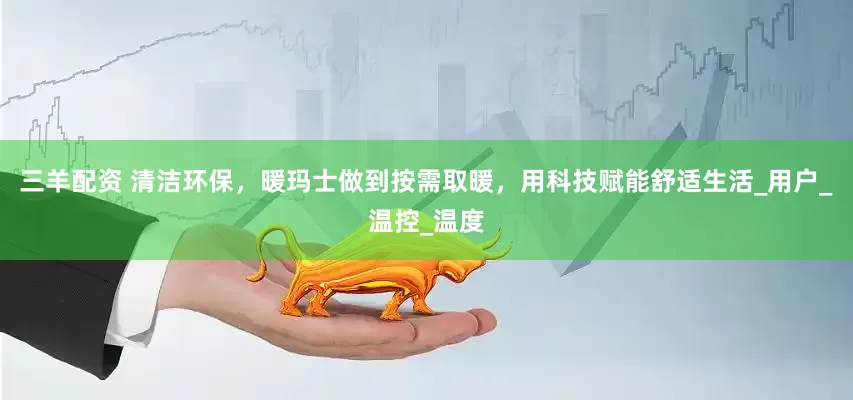 三羊配资 清洁环保，暖玛士做到按需取暖，用科技赋能舒适生活_用户_温控_温度