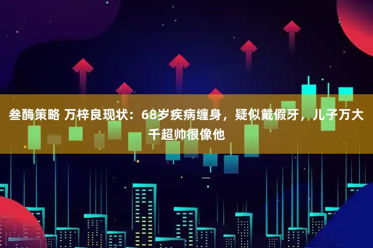叁酶策略 万梓良现状：68岁疾病缠身，疑似戴假牙，儿子万大千超帅很像他