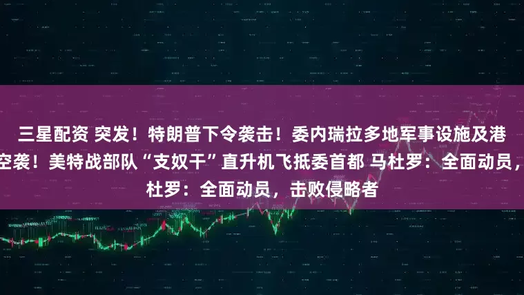 三星配资 突发！特朗普下令袭击！委内瑞拉多地军事设施及港口、机场遭空袭！美特战部队“支奴干”直升机飞抵委首都 马杜罗：全面动员，击败侵略者
