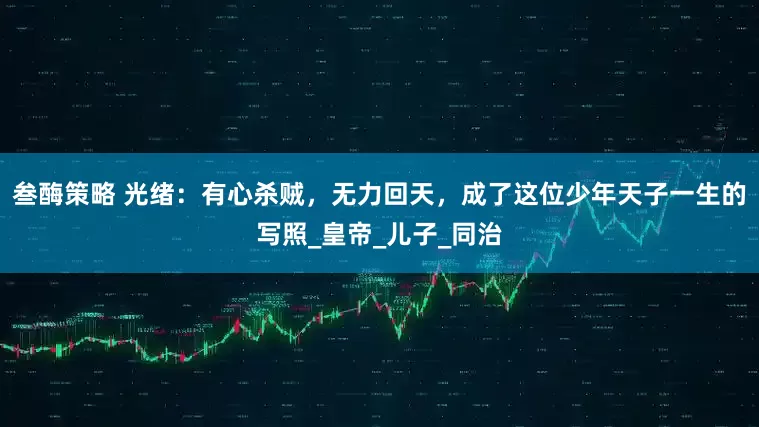 叁酶策略 光绪：有心杀贼，无力回天，成了这位少年天子一生的写照_皇帝_儿子_同治