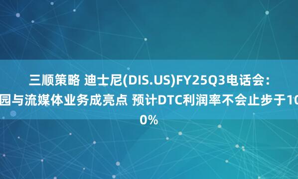 三顺策略 迪士尼(DIS.US)FY25Q3电话会：乐园与流媒体业务成亮点 预计DTC利润率不会止步于10%