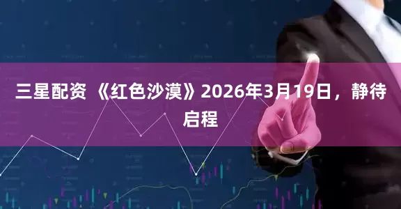 三星配资 《红色沙漠》2026年3月19日，静待启程