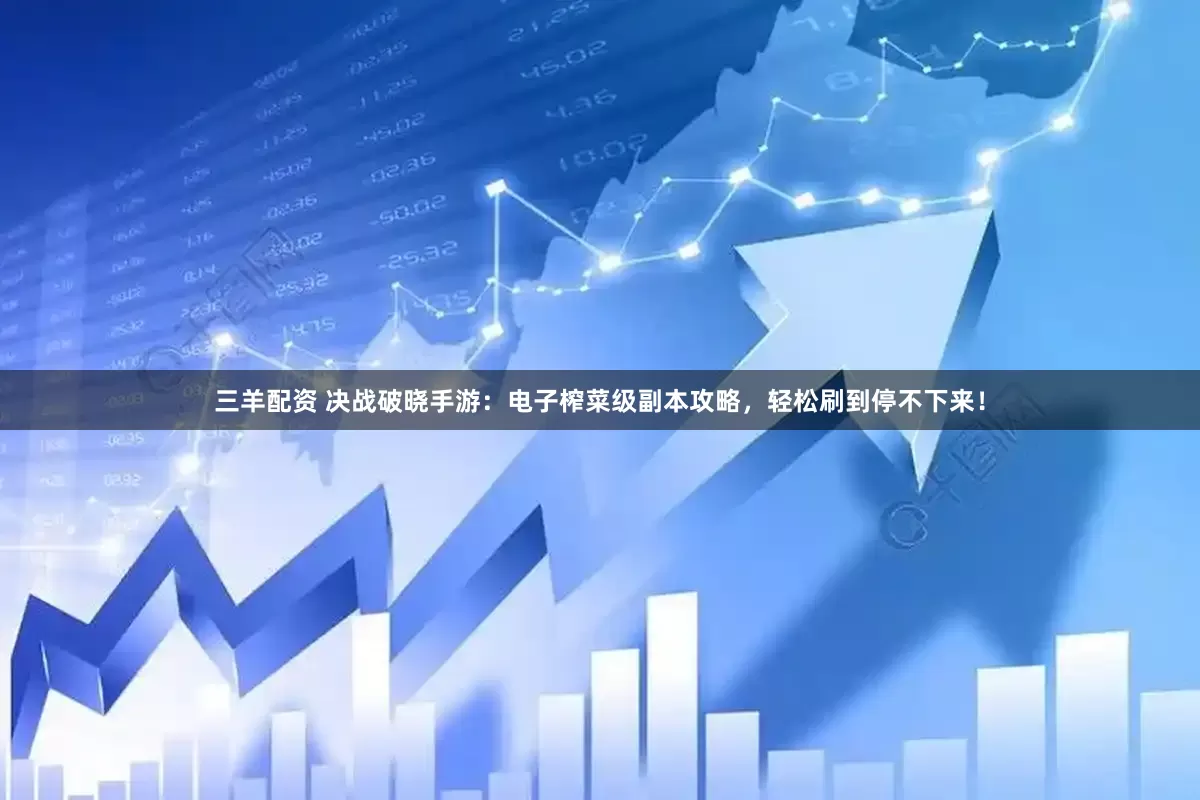 三羊配资 决战破晓手游：电子榨菜级副本攻略，轻松刷到停不下来！