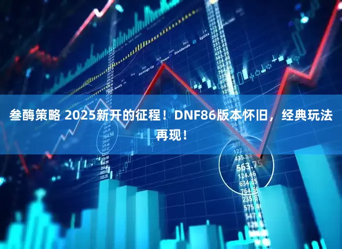 叁酶策略 2025新开的征程！DNF86版本怀旧，经典玩法再现！