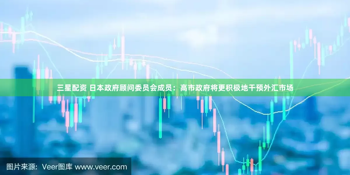三星配资 日本政府顾问委员会成员：高市政府将更积极地干预外汇市场