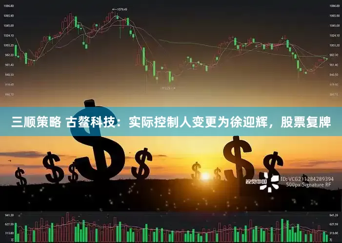 三顺策略 古鳌科技：实际控制人变更为徐迎辉，股票复牌