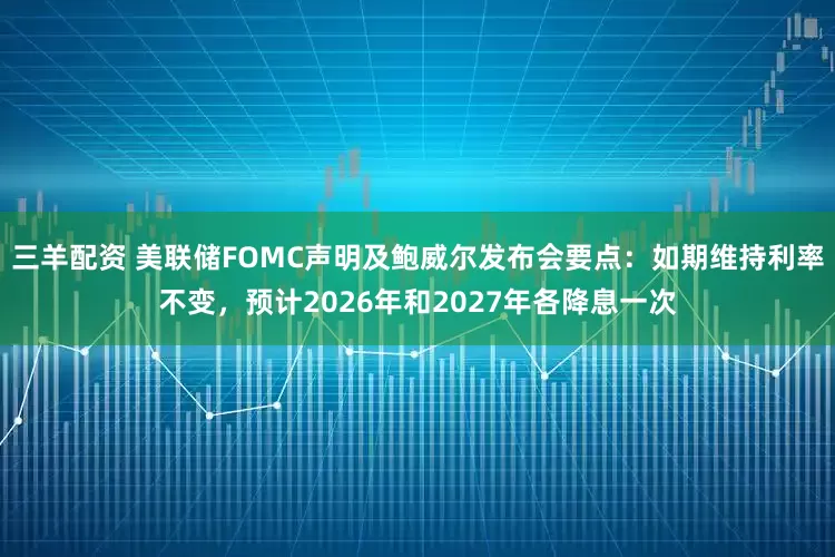 三羊配资 美联储FOMC声明及鲍威尔发布会要点：如期维持利率不变，预计2026年和2027年各降息一次