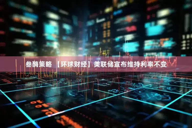 叁酶策略 【环球财经】美联储宣布维持利率不变