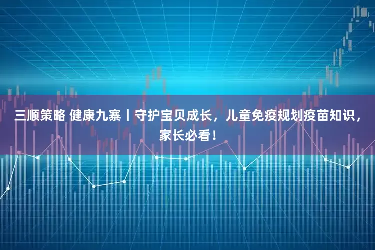 三顺策略 健康九寨丨守护宝贝成长，儿童免疫规划疫苗知识，家长必看！