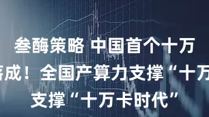 叁酶策略 中国首个十万卡集群落成！全国产算力支撑“十万卡时代”